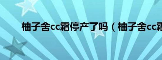 柚子舍cc霜停产了吗（柚子舍cc霜）