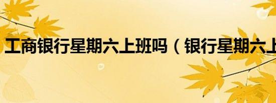 工商银行星期六上班吗（银行星期六上班吗）