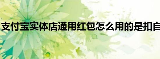 支付宝实体店通用红包怎么用的是扣自己的钱