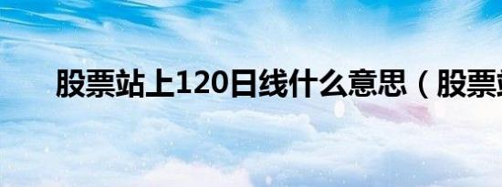 股票站上120日线什么意思（股票站）