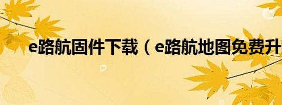 e路航固件下载（e路航地图免费升级）