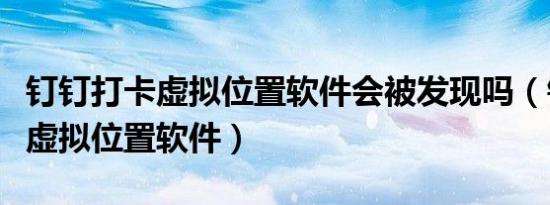 钉钉打卡虚拟位置软件会被发现吗（钉钉打卡虚拟位置软件）