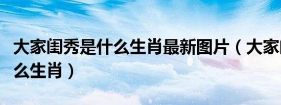 大家闺秀是什么生肖最新图片（大家闺秀是什么生肖）