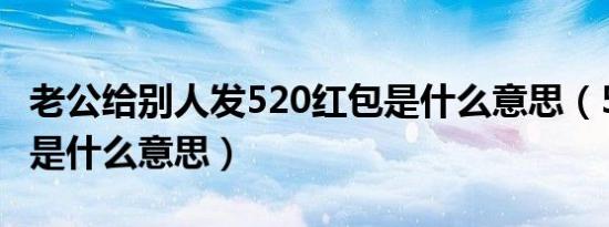 老公给别人发520红包是什么意思（5 20红包是什么意思）