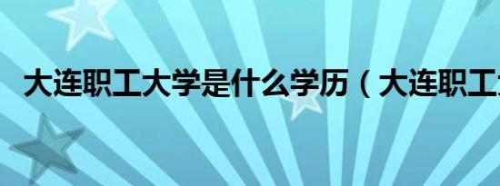 大连职工大学是什么学历（大连职工大学）
