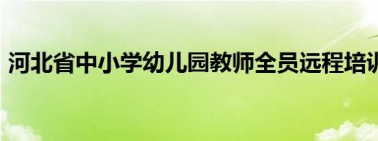河北省中小学幼儿园教师全员远程培训2020