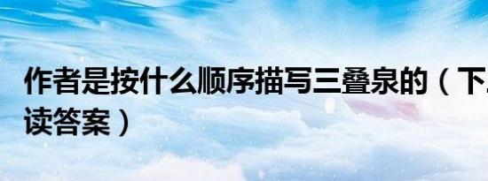 作者是按什么顺序描写三叠泉的（下三叠泉阅读答案）