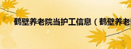 鹤壁养老院当护工信息（鹤壁养老院）