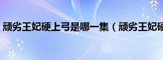 顽劣王妃硬上弓是哪一集（顽劣王妃硬上弓）