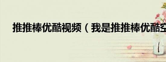 推推棒优酷视频（我是推推棒优酷空间）