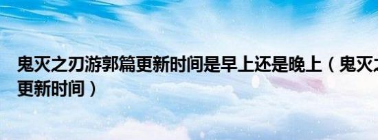 鬼灭之刃游郭篇更新时间是早上还是晚上（鬼灭之刃游郭篇更新时间）