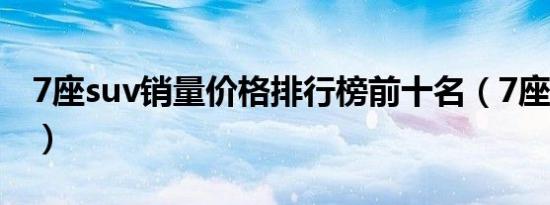 7座suv销量价格排行榜前十名（7座suv销量）