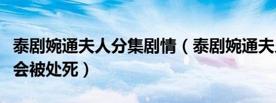 泰剧婉通夫人分集剧情（泰剧婉通夫人为什么会被处死）