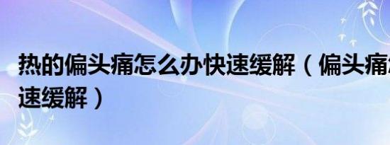 热的偏头痛怎么办快速缓解（偏头痛怎么办快速缓解）