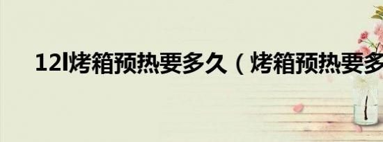 12l烤箱预热要多久（烤箱预热要多久）