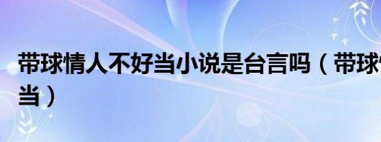 带球情人不好当小说是台言吗（带球情人不好当）