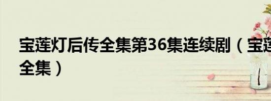 宝莲灯后传全集第36集连续剧（宝莲灯后传全集）