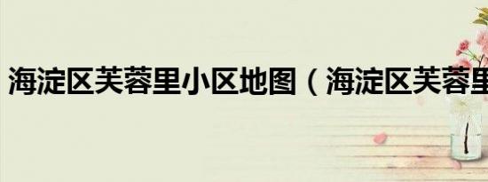 海淀区芙蓉里小区地图（海淀区芙蓉里小区）