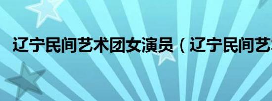 辽宁民间艺术团女演员（辽宁民间艺术团）