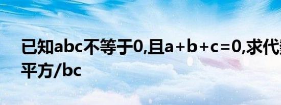 已知abc不等于0,且a+b+c=0,求代数式a的平方/bc