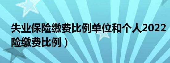 失业保险缴费比例单位和个人2022（失业保险缴费比例）