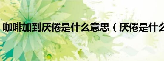 咖啡加到厌倦是什么意思（厌倦是什么意思）