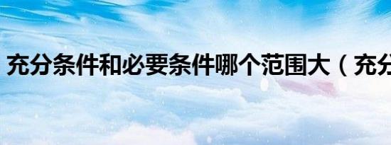充分条件和必要条件哪个范围大（充分条件）