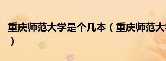 重庆师范大学是个几本（重庆师范大学是几本）