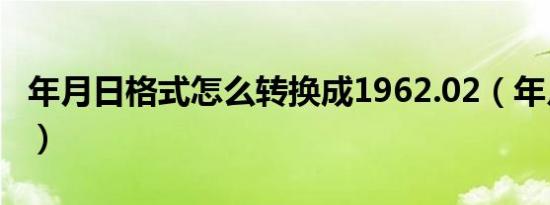 年月日格式怎么转换成1962.02（年月日格式）