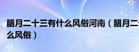 腊月二十三有什么风俗河南（腊月二十三有什么风俗）
