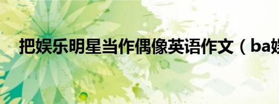 把娱乐明星当作偶像英语作文（ba娱乐）