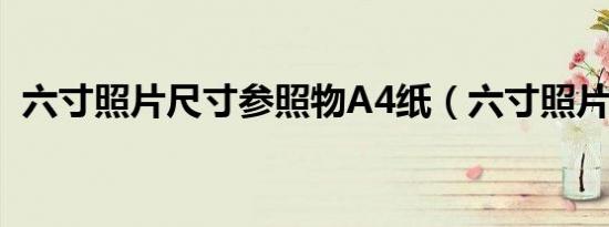 六寸照片尺寸参照物A4纸（六寸照片尺寸）
