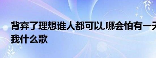 背弃了理想谁人都可以,哪会怕有一天只你共我什么歌