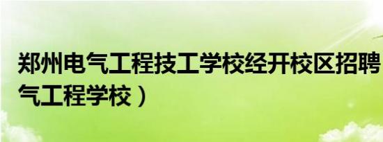 郑州电气工程技工学校经开校区招聘（郑州电气工程学校）