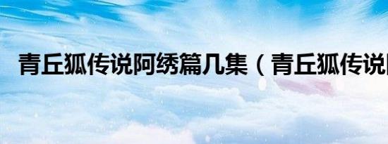 青丘狐传说阿绣篇几集（青丘狐传说阿绣）