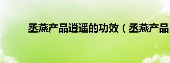 丞燕产品逍遥的功效（丞燕产品）