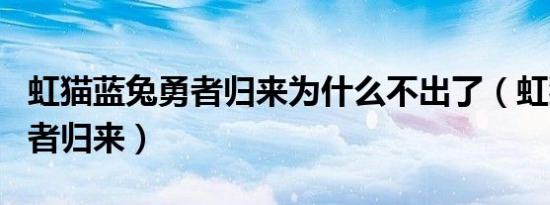 虹猫蓝兔勇者归来为什么不出了（虹猫蓝兔勇者归来）