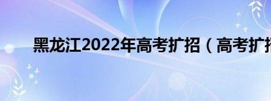 黑龙江2022年高考扩招（高考扩招）