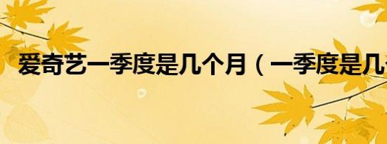 爱奇艺一季度是几个月（一季度是几个月）