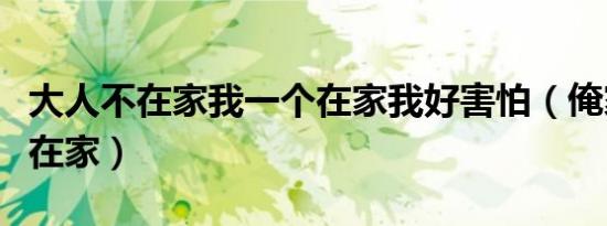 大人不在家我一个在家我好害怕（俺家大人不在家）