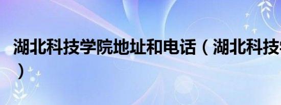 湖北科技学院地址和电话（湖北科技学院地址）