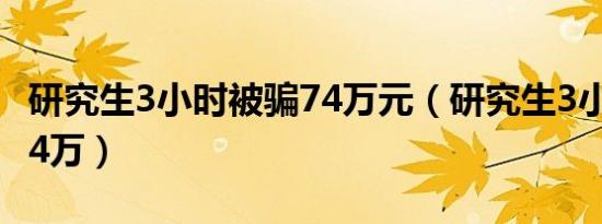 研究生3小时被骗74万元（研究生3小时被骗74万）