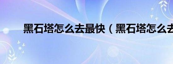 黑石塔怎么去最快（黑石塔怎么去）