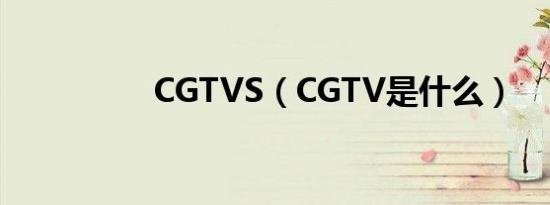 CGTVS（CGTV是什么）