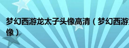 梦幻西游龙太子头像高清（梦幻西游龙太子头像）