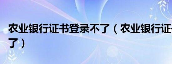农业银行证书登录不了（农业银行证书登陆不了）