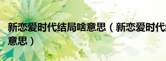 新恋爱时代结局啥意思（新恋爱时代结局什么意思）