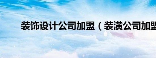 装饰设计公司加盟（装潢公司加盟）