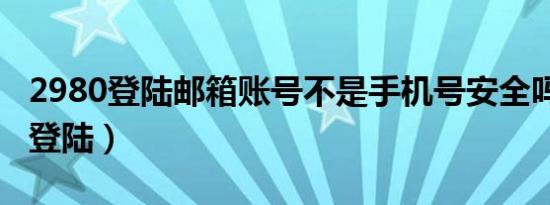2980登陆邮箱账号不是手机号安全吗（2980登陆）