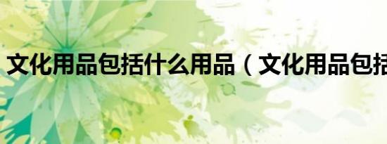 文化用品包括什么用品（文化用品包括什么）